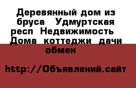Деревянный дом из бруса - Удмуртская респ. Недвижимость » Дома, коттеджи, дачи обмен   